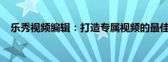 乐秀视频编辑：打造专属视频的最佳选择