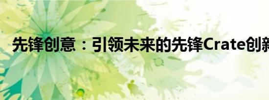 先锋创意：引领未来的先锋Crate创新科技