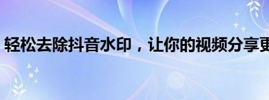 轻松去除抖音水印，让你的视频分享更自由！