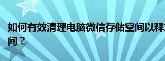 如何有效清理电脑微信存储空间以释放更多空间？