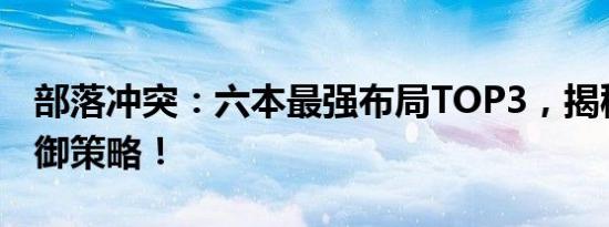 部落冲突：六本最强布局TOP3，揭秘无敌防御策略！