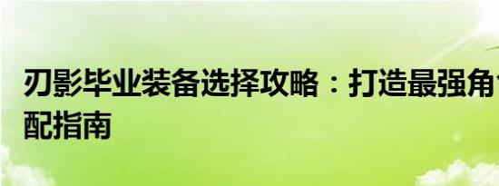 刃影毕业装备选择攻略：打造最强角色装备搭配指南
