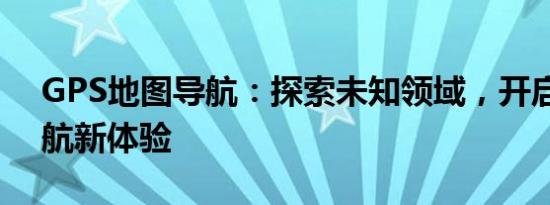 GPS地图导航：探索未知领域，开启智能导航新体验