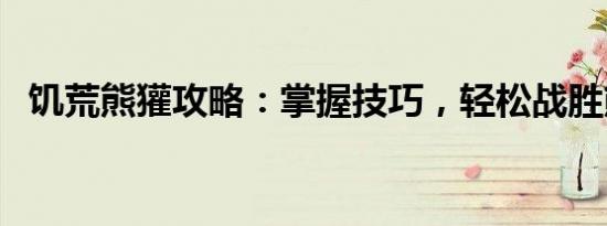饥荒熊獾攻略：掌握技巧，轻松战胜熊獾！