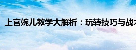上官婉儿教学大解析：玩转技巧与战术秘籍