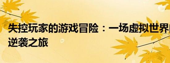 失控玩家的游戏冒险：一场虚拟世界的挑战与逆袭之旅