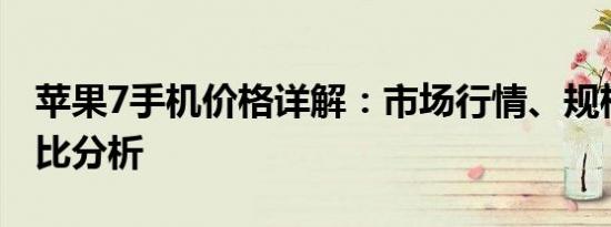 苹果7手机价格详解：市场行情、规格与性价比分析