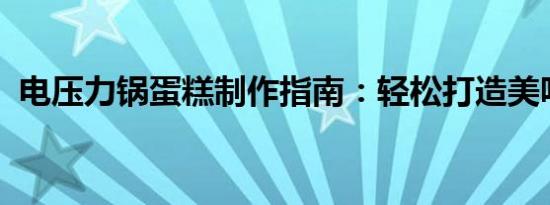 电压力锅蛋糕制作指南：轻松打造美味糕点