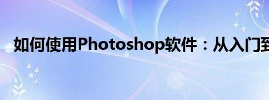 如何使用Photoshop软件：从入门到精通