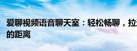 爱聊视频语音聊天室：轻松畅聊，拉近你我他的距离