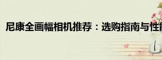 尼康全画幅相机推荐：选购指南与性能解析