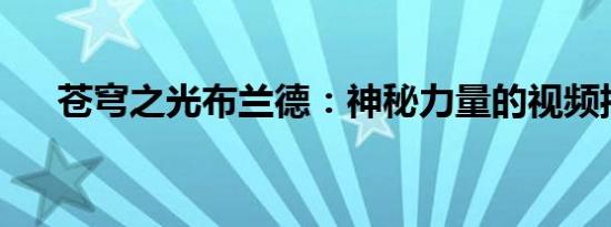 苍穹之光布兰德：神秘力量的视频揭秘