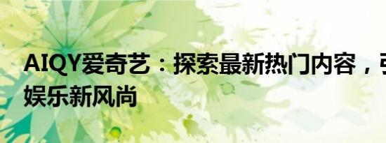 AIQY爱奇艺：探索最新热门内容，引领智能娱乐新风尚