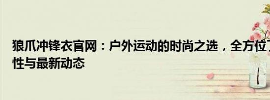 狼爪冲锋衣官网：户外运动的时尚之选，全方位了解产品特性与最新动态