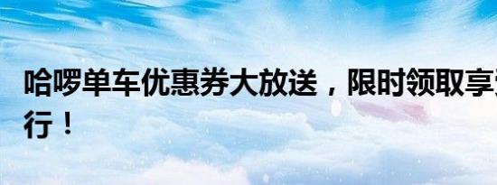 哈啰单车优惠券大放送，限时领取享受优惠骑行！