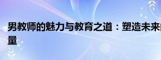 男教师的魅力与教育之道：塑造未来的关键力量