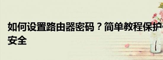 如何设置路由器密码？简单教程保护你的网络安全