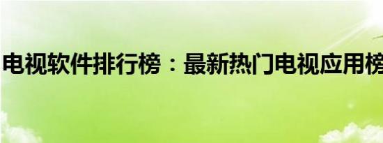 电视软件排行榜：最新热门电视应用榜单揭晓