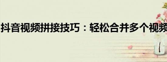 抖音视频拼接技巧：轻松合并多个视频的方法