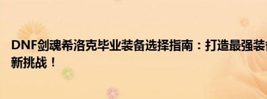 DNF剑魂希洛克毕业装备选择指南：打造最强装备，征服全新挑战！