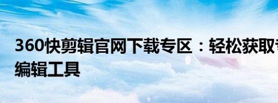 360快剪辑官网下载专区：轻松获取专业视频编辑工具