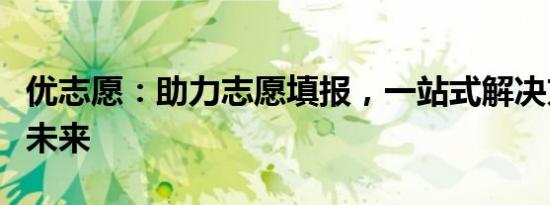 优志愿：助力志愿填报，一站式解决方案引领未来