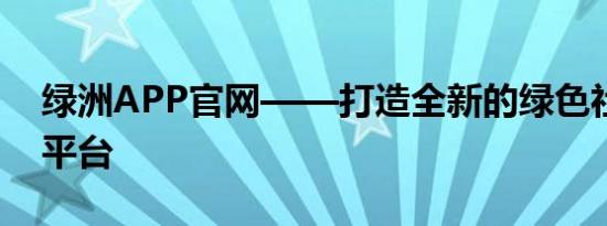 绿洲APP官网——打造全新的绿色社交体验平台