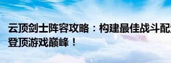 云顶剑士阵容攻略：构建最佳战斗配置，助你登顶游戏巅峰！