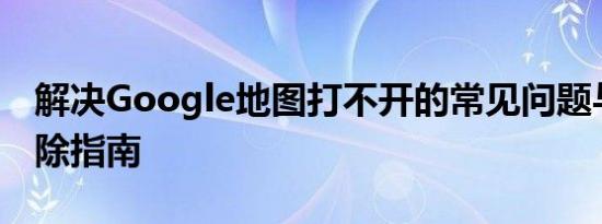 解决Google地图打不开的常见问题与故障排除指南