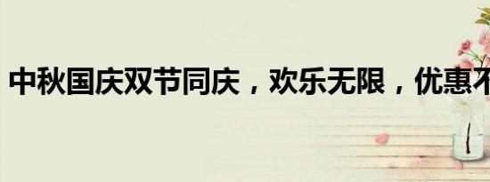 中秋国庆双节同庆，欢乐无限，优惠不停歇！