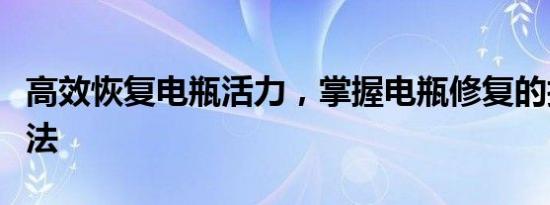 高效恢复电瓶活力，掌握电瓶修复的技巧和方法
