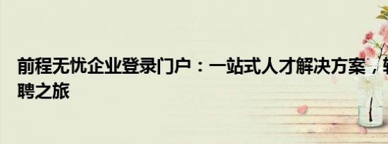 前程无忧企业登录门户：一站式人才解决方案，轻松开启招聘之旅