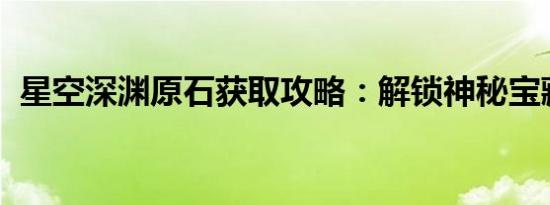星空深渊原石获取攻略：解锁神秘宝藏之门