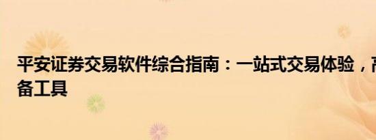 平安证券交易软件综合指南：一站式交易体验，高效投资必备工具