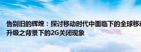 告别旧的辉煌：探讨移动时代中面临下的全球移动网络全面升级之背景下的2G关闭现象