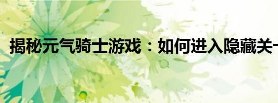 揭秘元气骑士游戏：如何进入隐藏关卡攻略