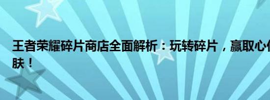 王者荣耀碎片商店全面解析：玩转碎片，赢取心仪英雄与皮肤！