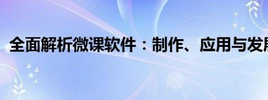 全面解析微课软件：制作、应用与发展趋势
