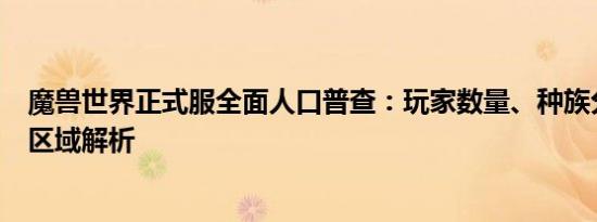 魔兽世界正式服全面人口普查：玩家数量、种族分布及热门区域解析