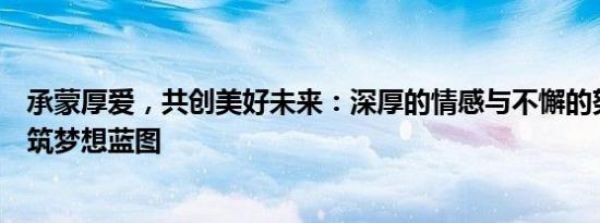承蒙厚爱，共创美好未来：深厚的情感与不懈的努力共同构筑梦想蓝图