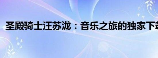 圣殿骑士汪苏泷：音乐之旅的独家下载体验