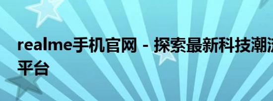 realme手机官网 - 探索最新科技潮流的首选平台