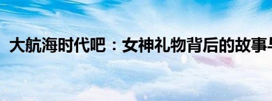 大航海时代吧：女神礼物背后的故事与深意