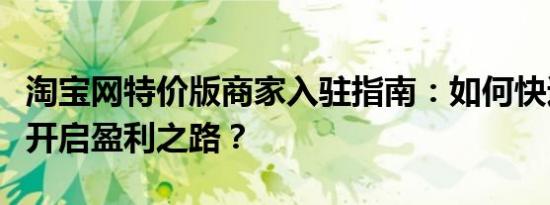 淘宝网特价版商家入驻指南：如何快速入驻并开启盈利之路？