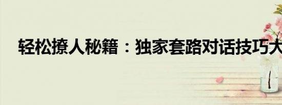 轻松撩人秘籍：独家套路对话技巧大揭秘