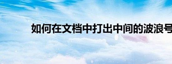 如何在文档中打出中间的波浪号