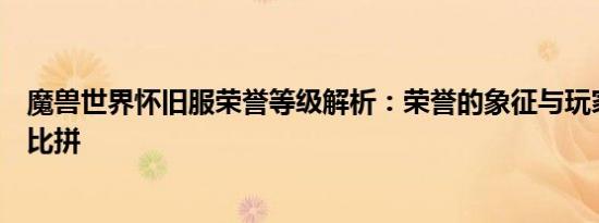 魔兽世界怀旧服荣誉等级解析：荣誉的象征与玩家实力的大比拼