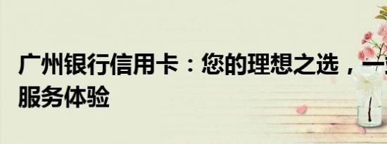 广州银行信用卡：您的理想之选，一站式金融服务体验
