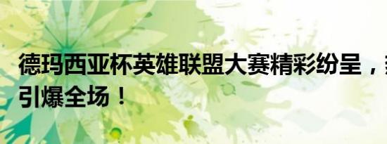 德玛西亚杯英雄联盟大赛精彩纷呈，热血战斗引爆全场！