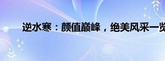逆水寒：颜值巅峰，绝美风采一览！